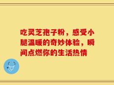 吃灵芝孢子粉，感受小腿温暖的奇妙体验，瞬间点燃你的生活热情