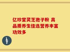 亿珍堂灵芝孢子粉 高品质养生佳选营养丰富功效多