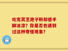 吃完灵芝孢子粉却感手脚冰凉？你是否也遇到过这种奇怪现象？