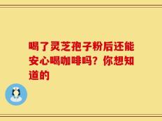 喝了灵芝孢子粉后还能安心喝咖啡吗？你想知道的