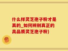 什么样灵芝孢子粉才是真的_如何辨别真正的高品质灵芝孢子粉)