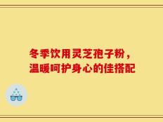 冬季饮用灵芝孢子粉，温暖呵护身心的佳搭配