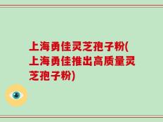 上海勇佳灵芝孢子粉(上海勇佳推出高质量灵芝孢子粉)
