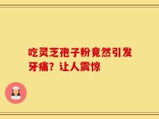 吃灵芝孢子粉竟然引发牙痛？让人震惊