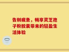 告别疲惫，畅享灵芝孢子粉胶囊带来的轻盈生活体验