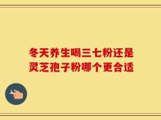 冬天养生喝三七粉还是灵芝孢子粉哪个更合适