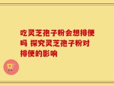 吃灵芝孢子粉会想排便吗 探究灵芝孢子粉对排便的影响