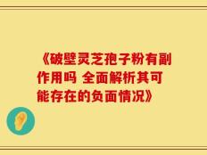 《破壁灵芝孢子粉有副作用吗 全面解析其可能存在的负面情况》