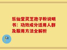 乐仙堂灵芝孢子粉说明书：功效成分适用人群及服用方法全解析