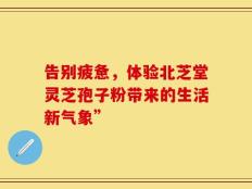 告别疲惫，体验北芝堂灵芝孢子粉带来的生活新气象”