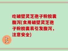 吃破壁灵芝孢子粉胶囊腹泻(食用破壁灵芝孢子粉胶囊易引发腹泻，注意安全)