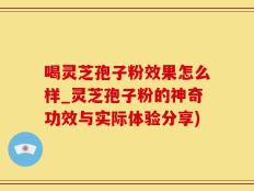 喝灵芝孢子粉效果怎么样_灵芝孢子粉的神奇功效与实际体验分享)