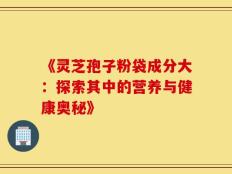 《灵芝孢子粉袋成分大：探索其中的营养与健康奥秘》