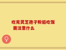 吃完灵芝孢子粉后吃饭 需注意什么