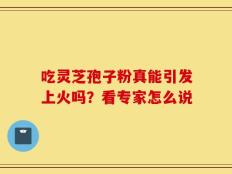 吃灵芝孢子粉真能引发上火吗？看专家怎么说
