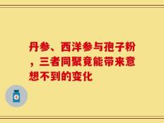丹参、西洋参与孢子粉，三者同聚竟能带来意想不到的变化