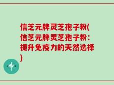 信芝元牌灵芝孢子粉(信芝元牌灵芝孢子粉：提升免疫力的天然选择)