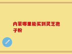 内蒙哪里能买到灵芝孢子粉