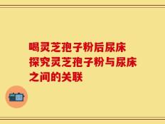 喝灵芝孢子粉后尿床 探究灵芝孢子粉与尿床之间的关联