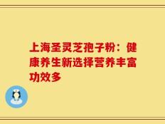 上海圣灵芝孢子粉：健康养生新选择营养丰富功效多