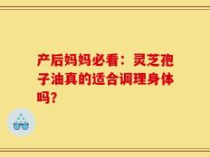 产后妈妈必看：灵芝孢子油真的适合调理身体吗？