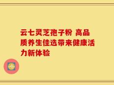 云七灵芝孢子粉 高品质养生佳选带来健康活力新体验