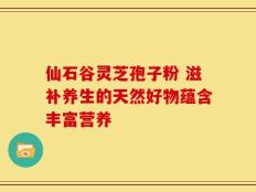 仙石谷灵芝孢子粉 滋补养生的天然好物蕴含丰富营养