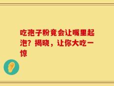 吃孢子粉竟会让嘴里起泡？揭晓，让你大吃一惊