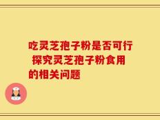 吃灵芝孢子粉是否可行 探究灵芝孢子粉食用的相关问题
