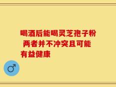 喝酒后能喝灵芝孢子粉 两者并不冲突且可能有益健康