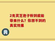 2克灵芝孢子粉到底能带来什么？你想不到的真实效果