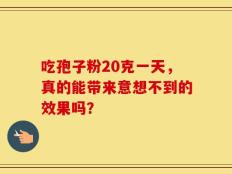 吃孢子粉20克一天，真的能带来意想不到的效果吗？