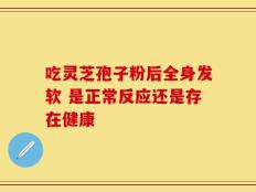 吃灵芝孢子粉后全身发软 是正常反应还是存在健康