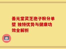 善元堂灵芝孢子粉分单壁 独特优势与健康功效全解析