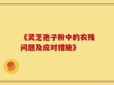 《灵芝孢子粉中的农残问题及应对措施》