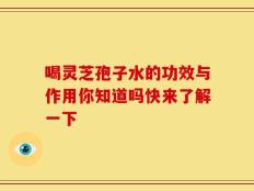 喝灵芝孢子水的功效与作用你知道吗快来了解一下