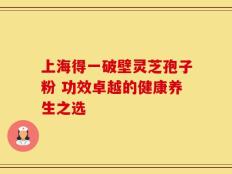 上海得一破壁灵芝孢子粉 功效卓越的健康养生之选