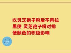 吃灵芝孢子粉后不再拉黑便 灵芝孢子粉对排便颜色的积极影响