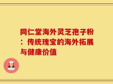 同仁堂海外灵芝孢子粉：传统瑰宝的海外拓展与健康价值