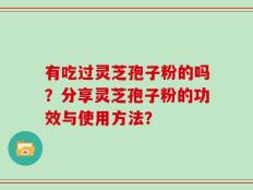 有吃过灵芝孢子粉的吗？分享灵芝孢子粉的功效与使用方法？