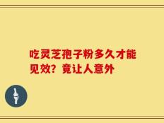 吃灵芝孢子粉多久才能见效？竟让人意外