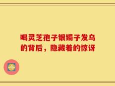 喝灵芝孢子银镯子发乌的背后，隐藏着的惊讶