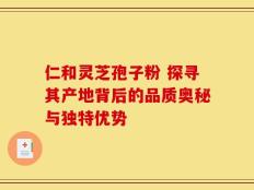 仁和灵芝孢子粉 探寻其产地背后的品质奥秘与独特优势