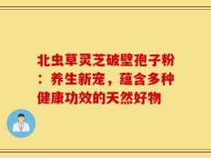 北虫草灵芝破壁孢子粉：养生新宠，蕴含多种健康功效的天然好物