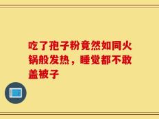 吃了孢子粉竟然如同火锅般发热，睡觉都不敢盖被子