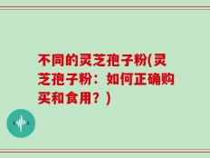 不同的灵芝孢子粉(灵芝孢子粉：如何正确购买和食用？)