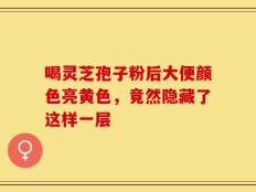 喝灵芝孢子粉后大便颜色亮黄色，竟然隐藏了这样一层