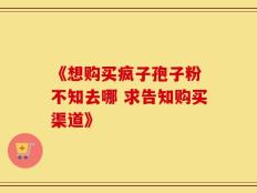 《想购买疯子孢子粉 不知去哪 求告知购买渠道》