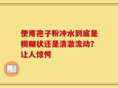 使用孢子粉冲水到底是稠糊状还是清澈流动？让人惊愕