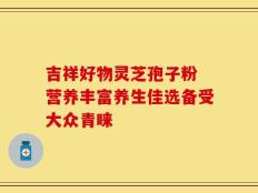 吉祥好物灵芝孢子粉 营养丰富养生佳选备受大众青睐